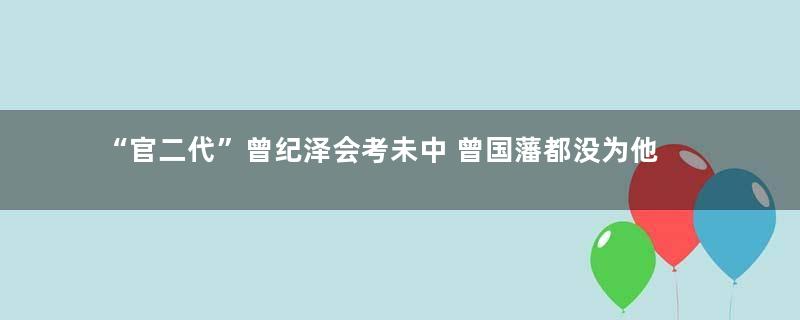 “官二代”曾纪泽会考未中 曾国藩都没为他打招呼